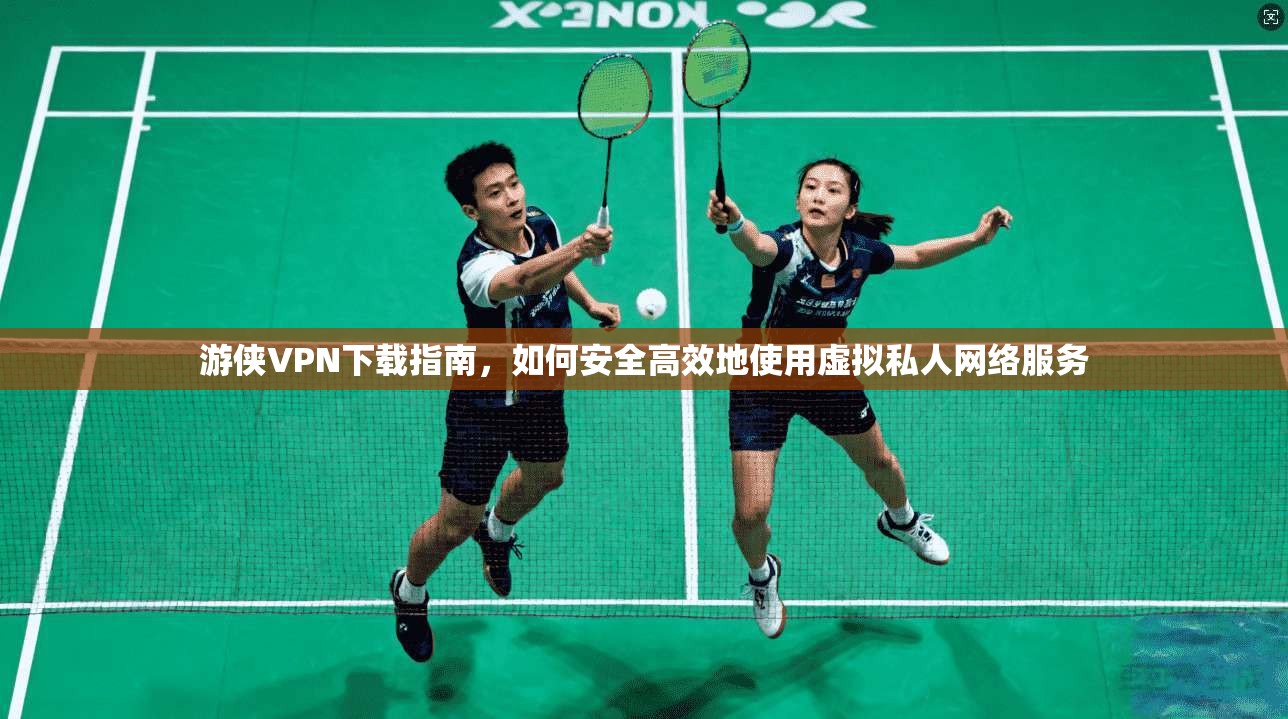 游侠VPN下载指南，如何安全高效地使用虚拟私人网络服务