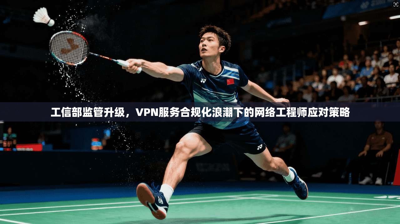 工信部监管升级，VPN服务合规化浪潮下的网络工程师应对策略
