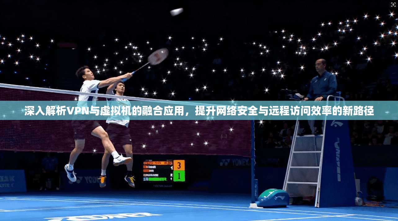 深入解析VPN与虚拟机的融合应用，提升网络安全与远程访问效率的新路径