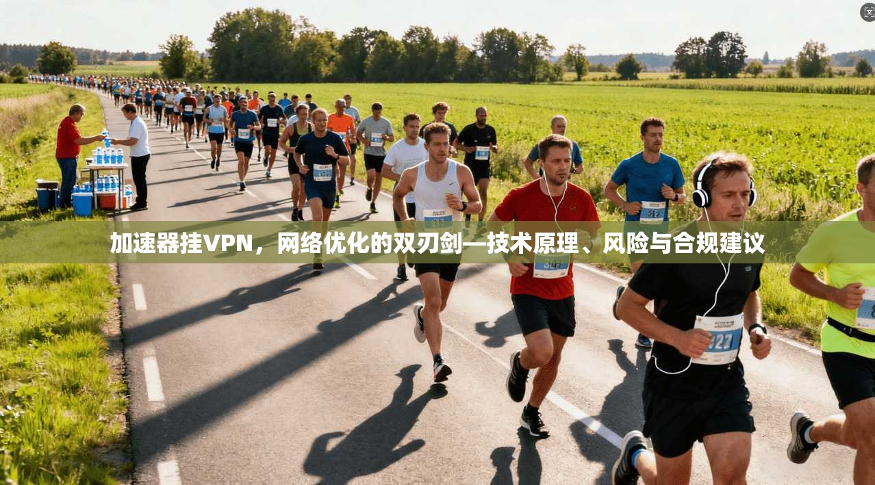 加速器挂VPN，网络优化的双刃剑—技术原理、风险与合规建议