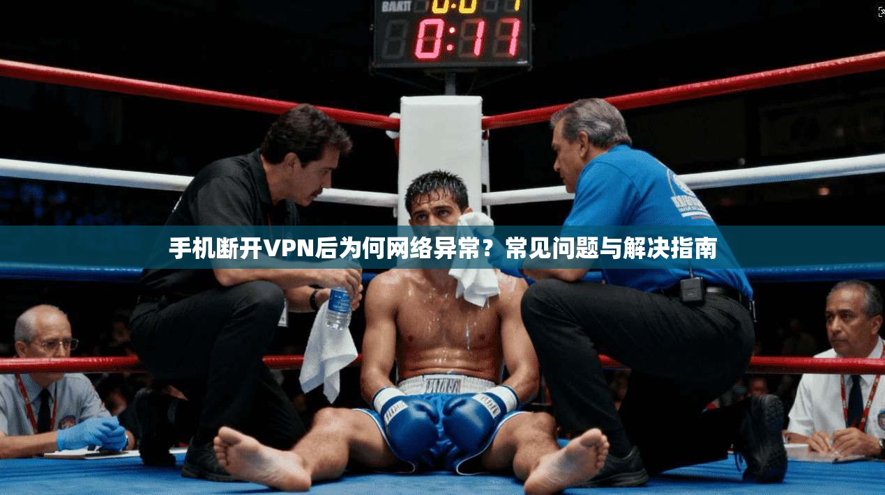 手机断开VPN后为何网络异常？常见问题与解决指南