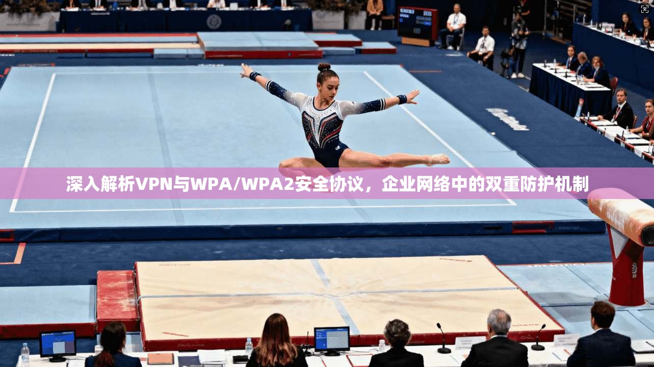 深入解析VPN与WPA/WPA2安全协议，企业网络中的双重防护机制
