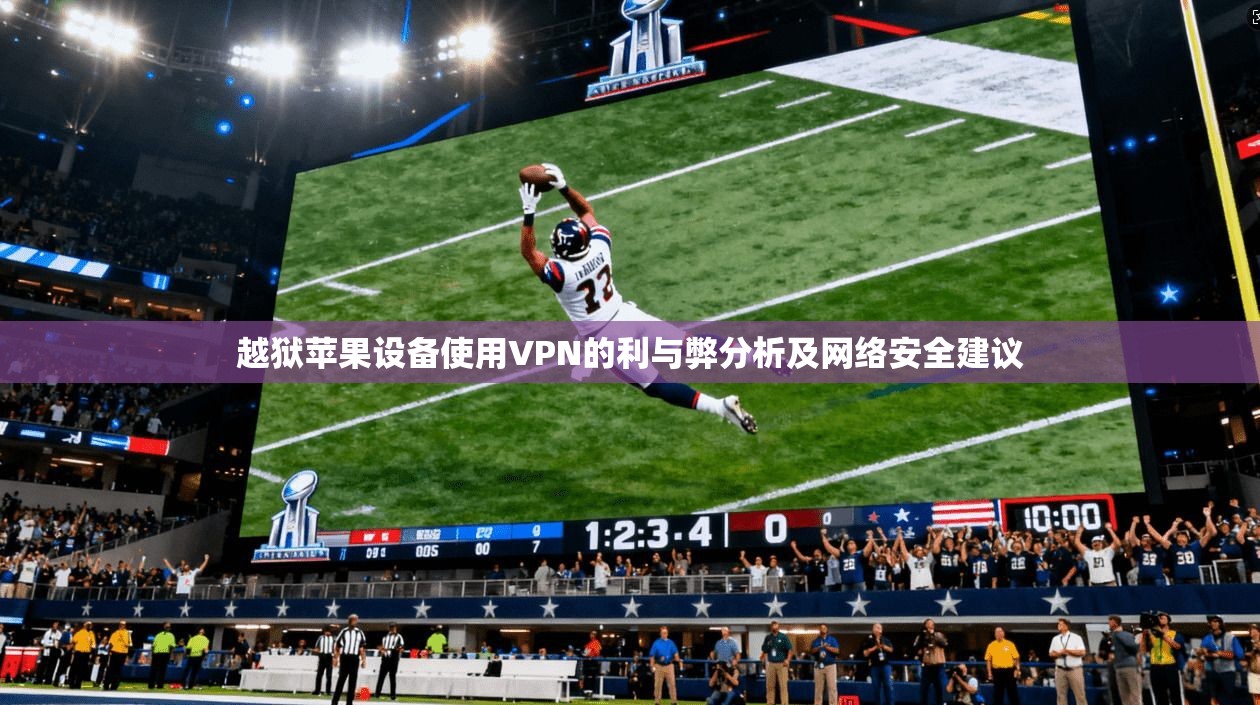越狱苹果设备使用VPN的利与弊分析及网络安全建议