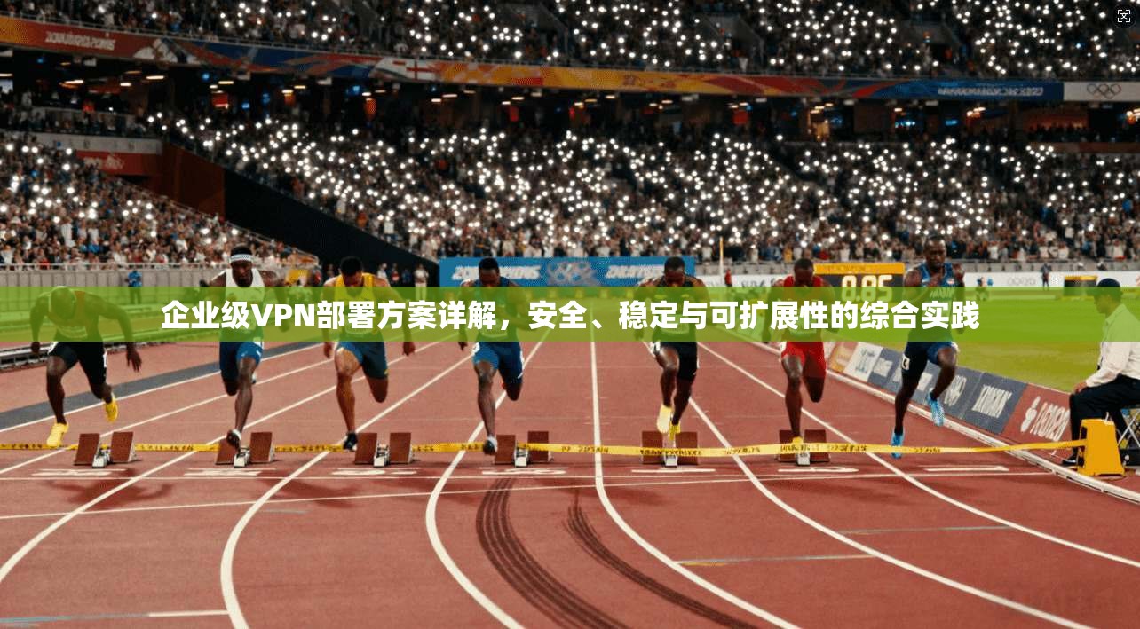 企业级VPN部署方案详解，安全、稳定与可扩展性的综合实践