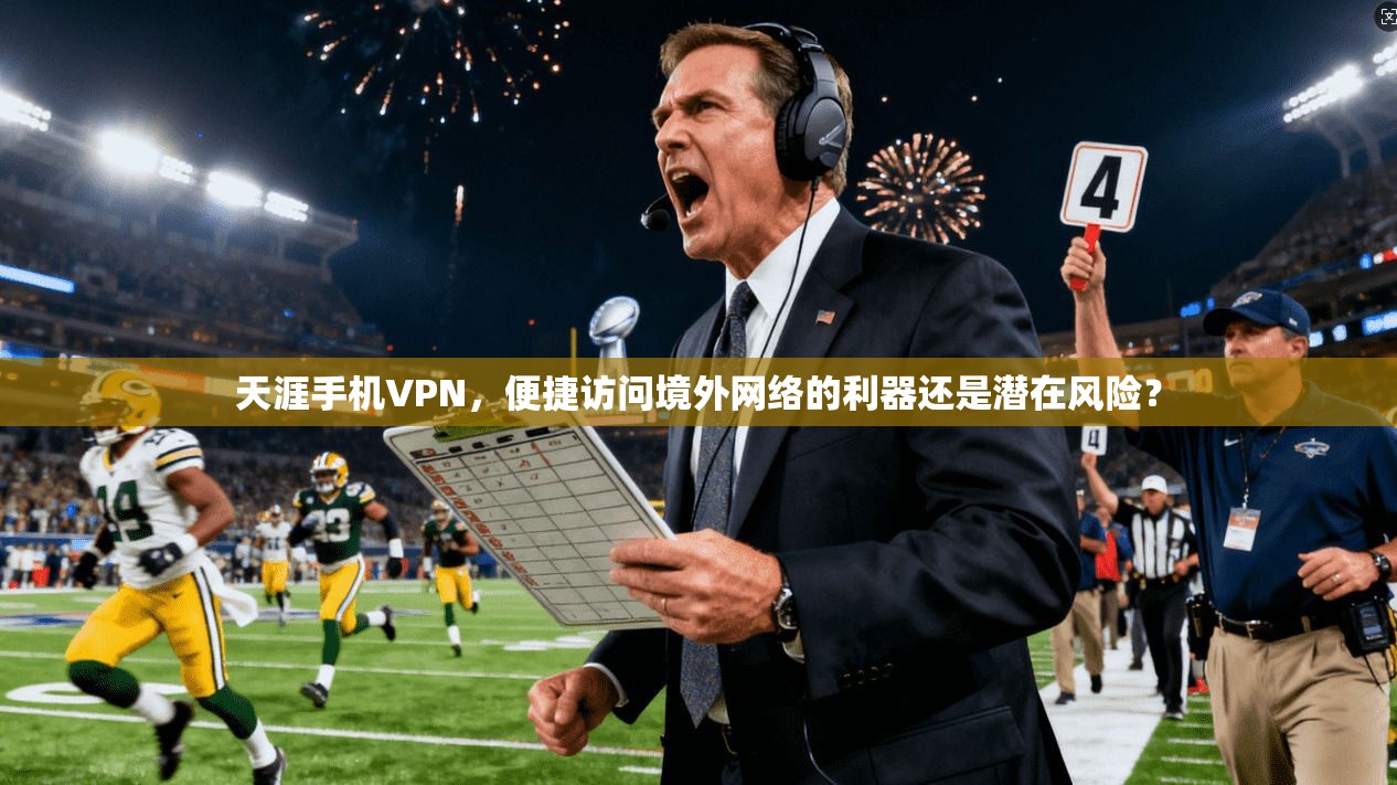 天涯手机VPN，便捷访问境外网络的利器还是潜在风险？