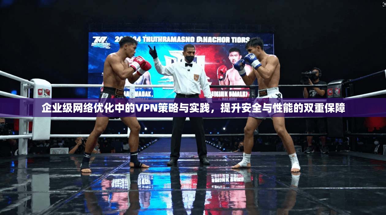 企业级网络优化中的VPN策略与实践，提升安全与性能的双重保障