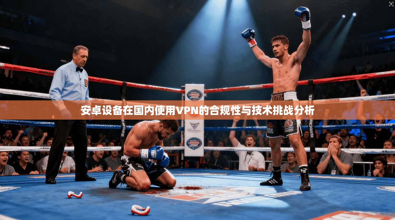 安卓设备在国内使用VPN的合规性与技术挑战分析