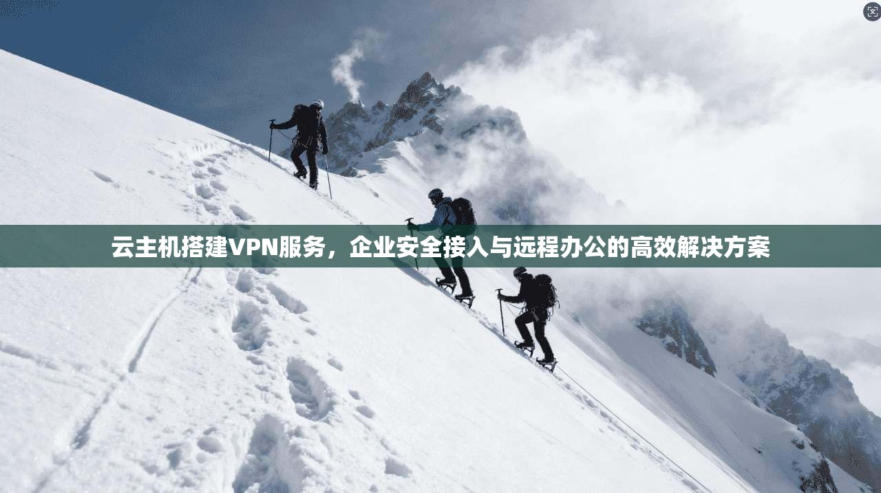 云主机搭建VPN服务，企业安全接入与远程办公的高效解决方案