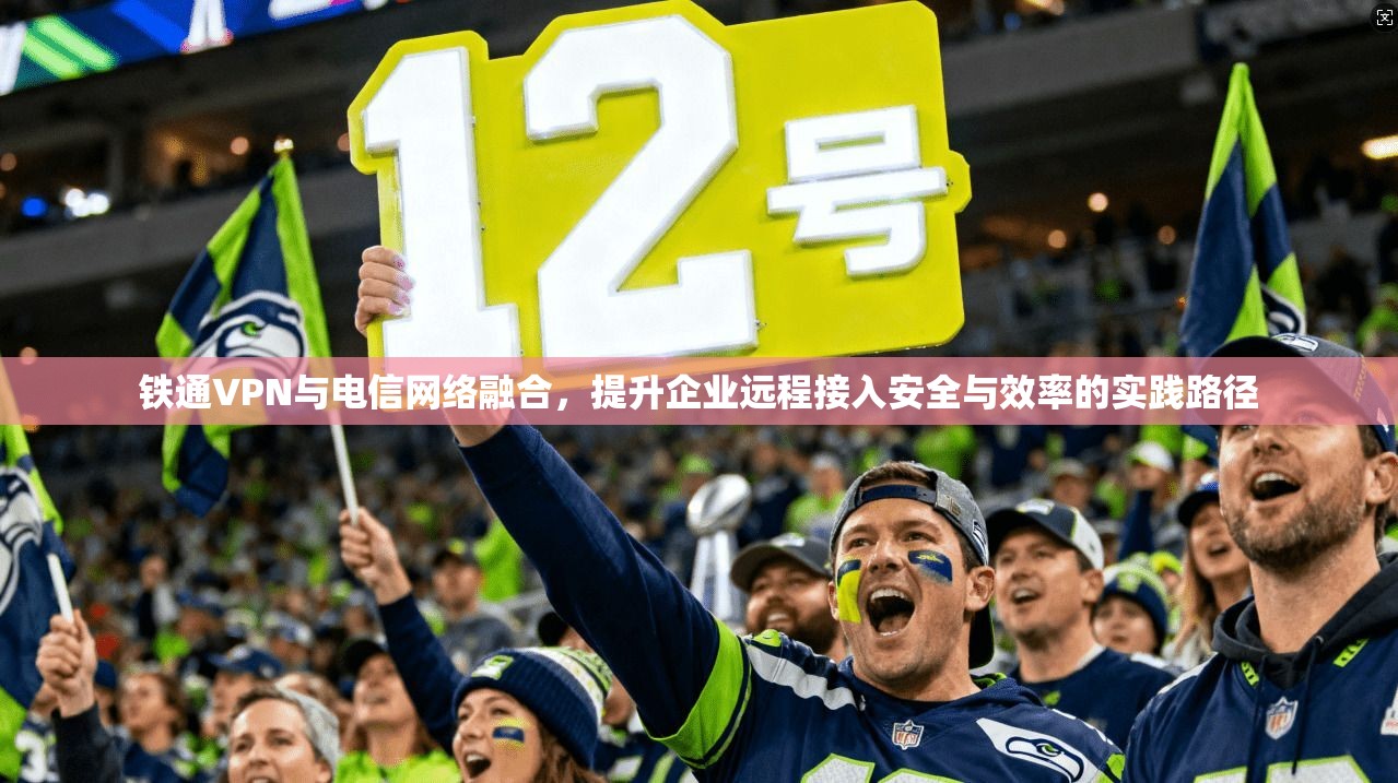 铁通VPN与电信网络融合，提升企业远程接入安全与效率的实践路径