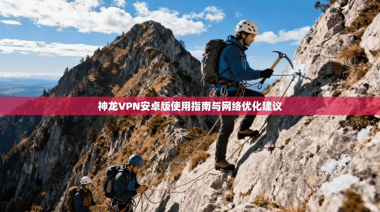 神龙VPN安卓版使用指南与网络优化建议