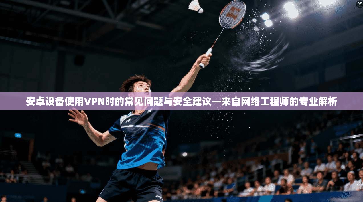 安卓设备使用VPN时的常见问题与安全建议—来自网络工程师的专业解析