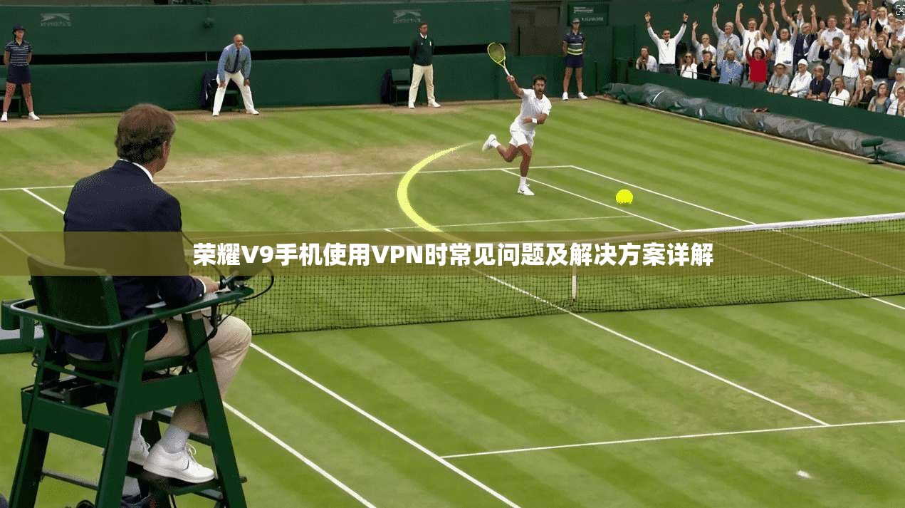 荣耀V9手机使用VPN时常见问题及解决方案详解
