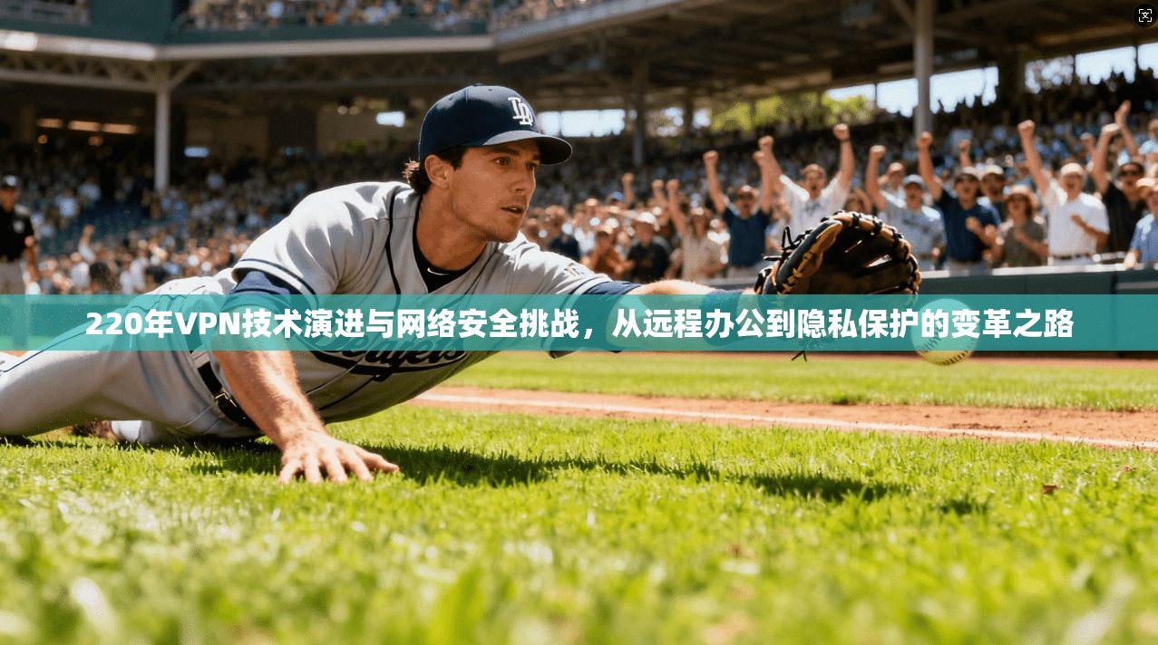 220年VPN技术演进与网络安全挑战，从远程办公到隐私保护的变革之路