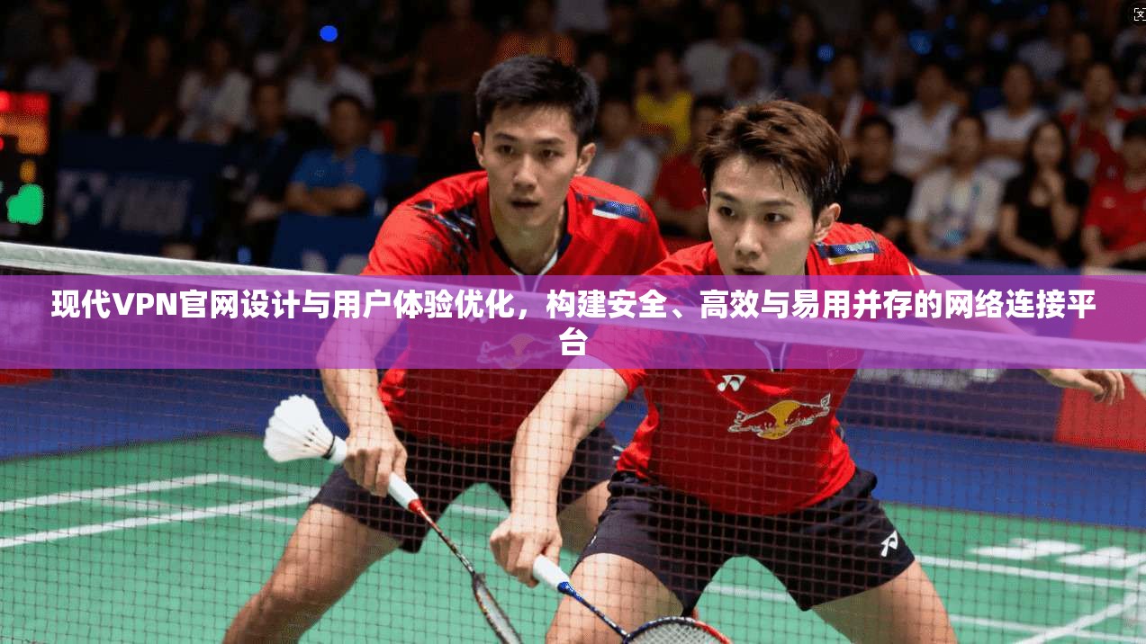 现代VPN官网设计与用户体验优化，构建安全、高效与易用并存的网络连接平台