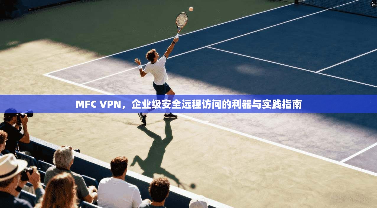 MFC VPN，企业级安全远程访问的利器与实践指南