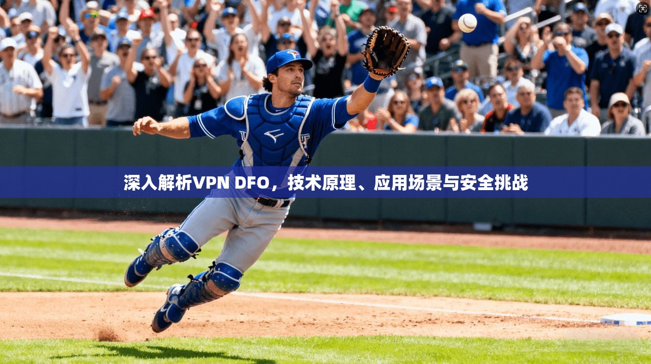 深入解析VPN DFO，技术原理、应用场景与安全挑战