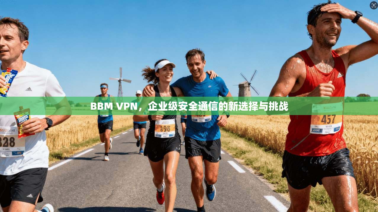 BBM VPN，企业级安全通信的新选择与挑战