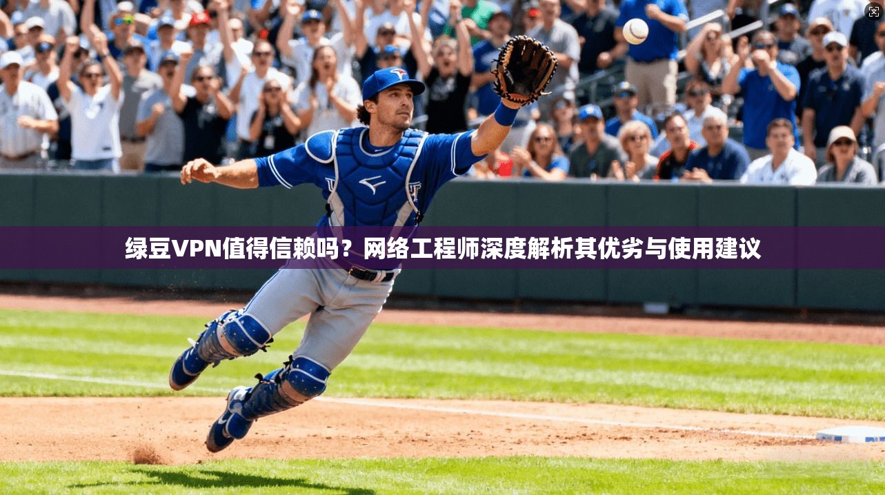 绿豆VPN值得信赖吗？网络工程师深度解析其优劣与使用建议