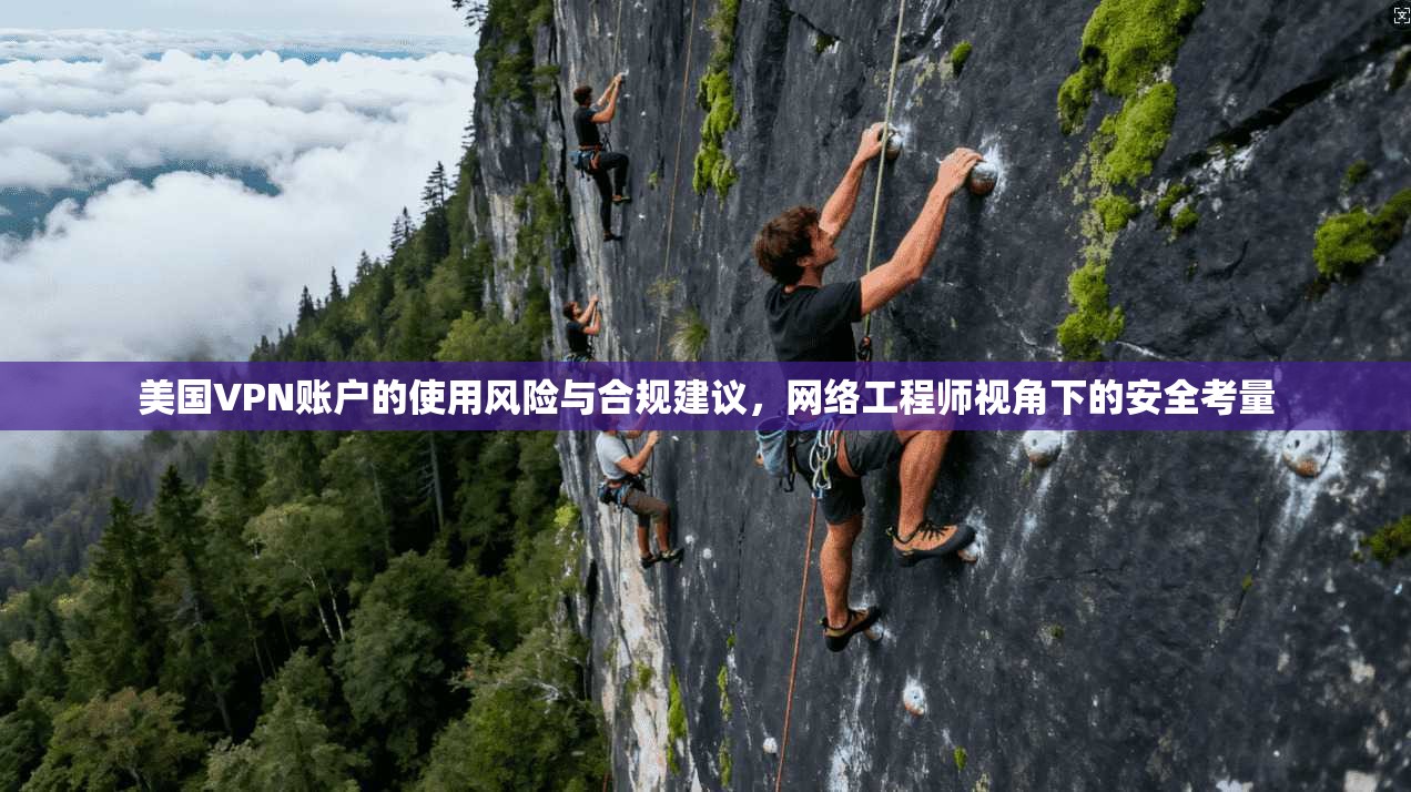 美国VPN账户的使用风险与合规建议，网络工程师视角下的安全考量