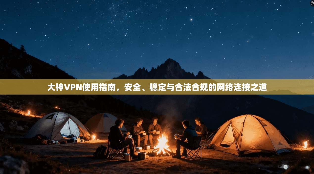 大神VPN使用指南，安全、稳定与合法合规的网络连接之道