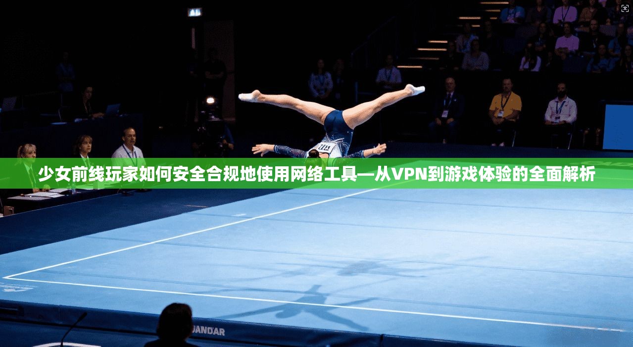 少女前线玩家如何安全合规地使用网络工具—从VPN到游戏体验的全面解析