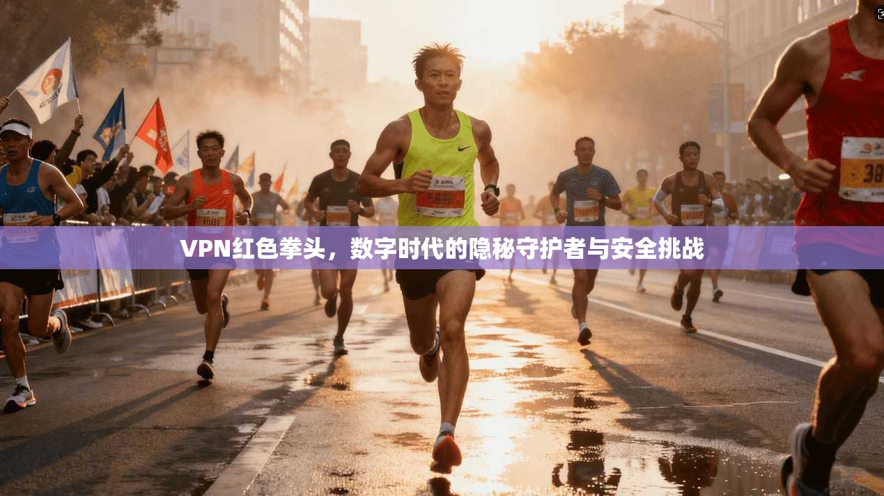 VPN红色拳头，数字时代的隐秘守护者与安全挑战