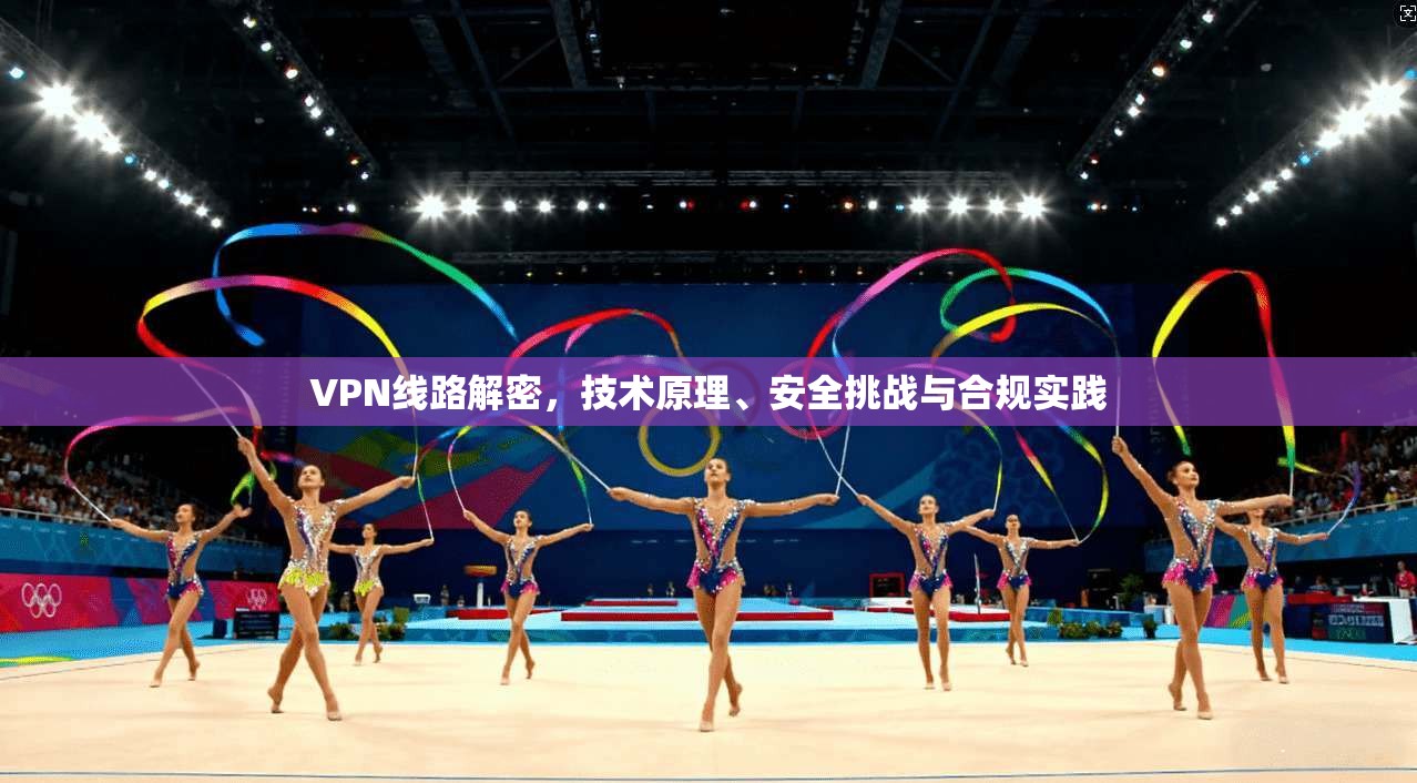 VPN线路解密，技术原理、安全挑战与合规实践