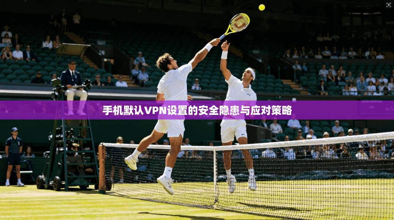 手机默认VPN设置的安全隐患与应对策略