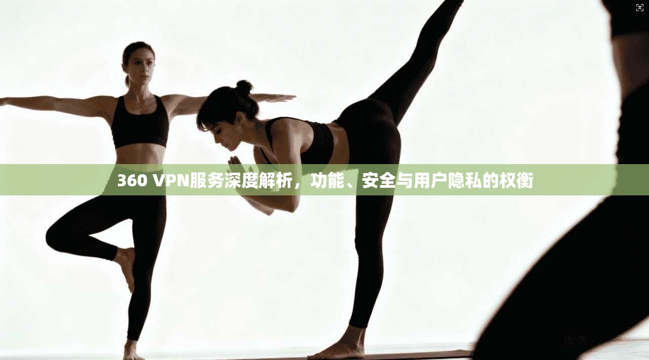 360 VPN服务深度解析，功能、安全与用户隐私的权衡