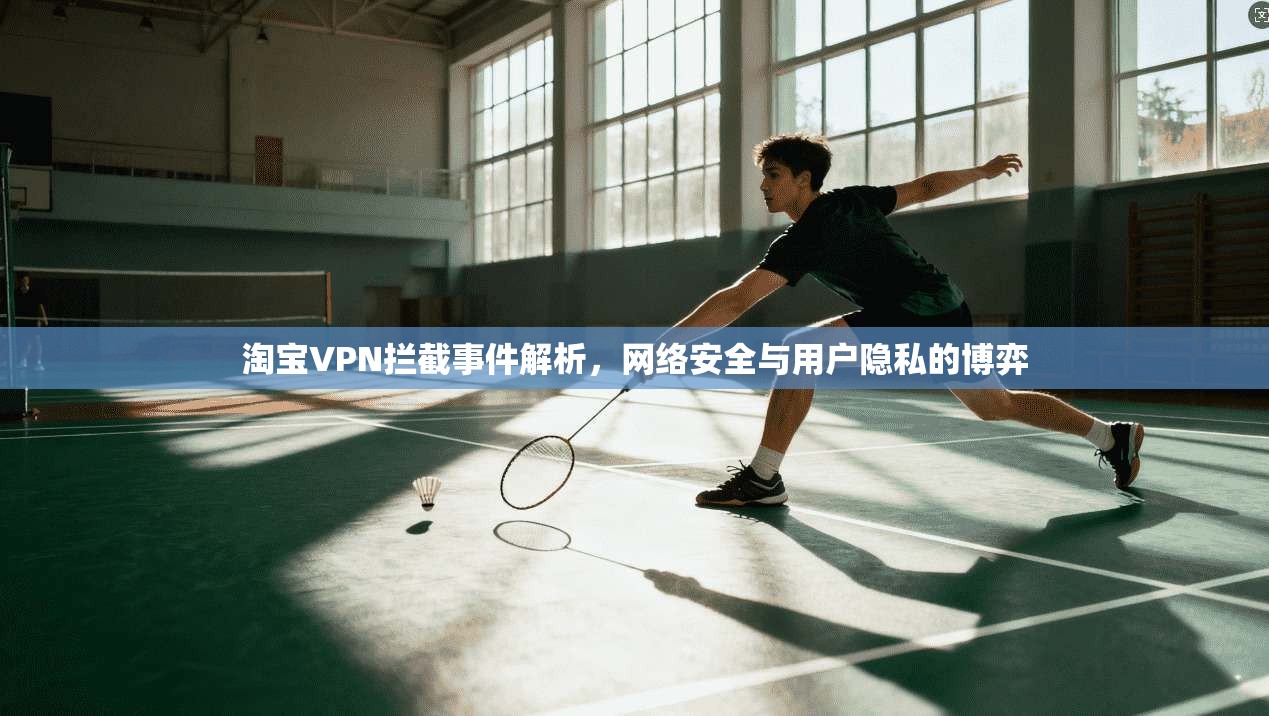 淘宝VPN拦截事件解析，网络安全与用户隐私的博弈