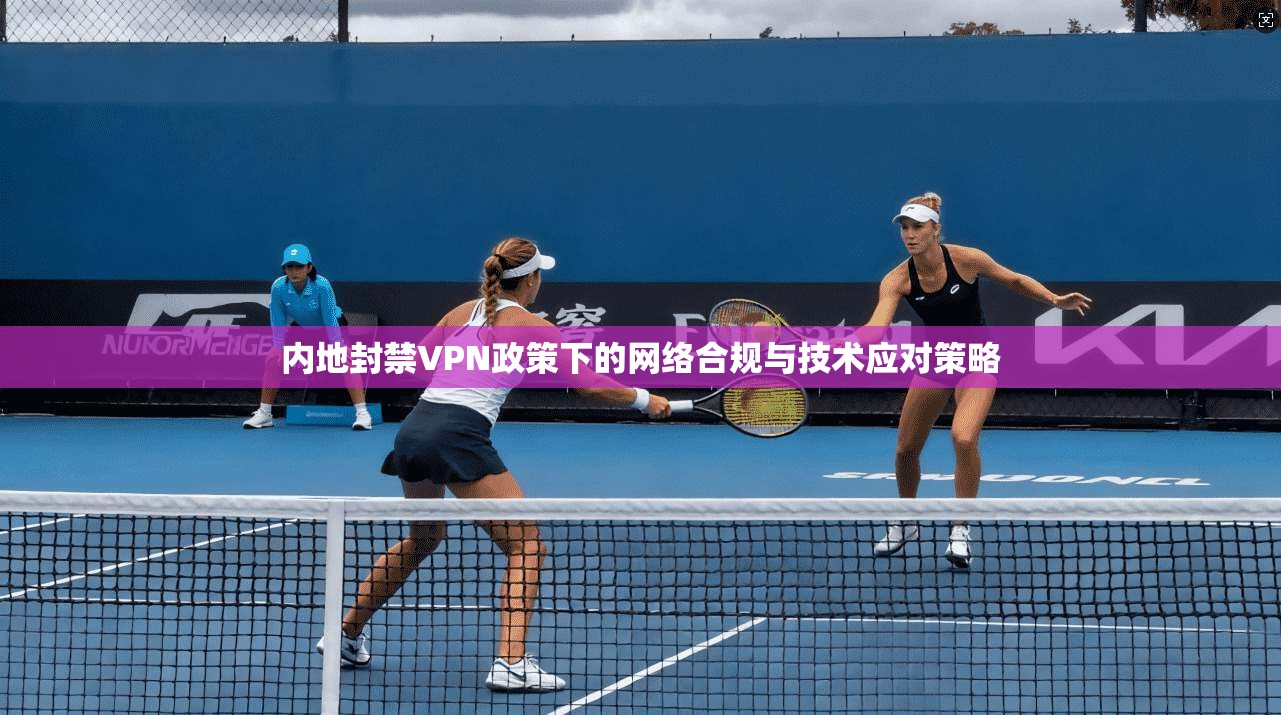 内地封禁VPN政策下的网络合规与技术应对策略