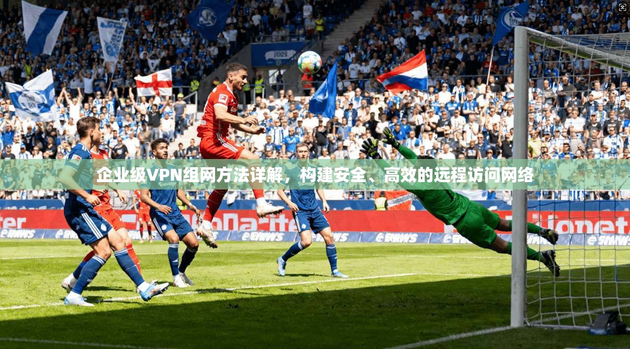 企业级VPN组网方法详解，构建安全、高效的远程访问网络