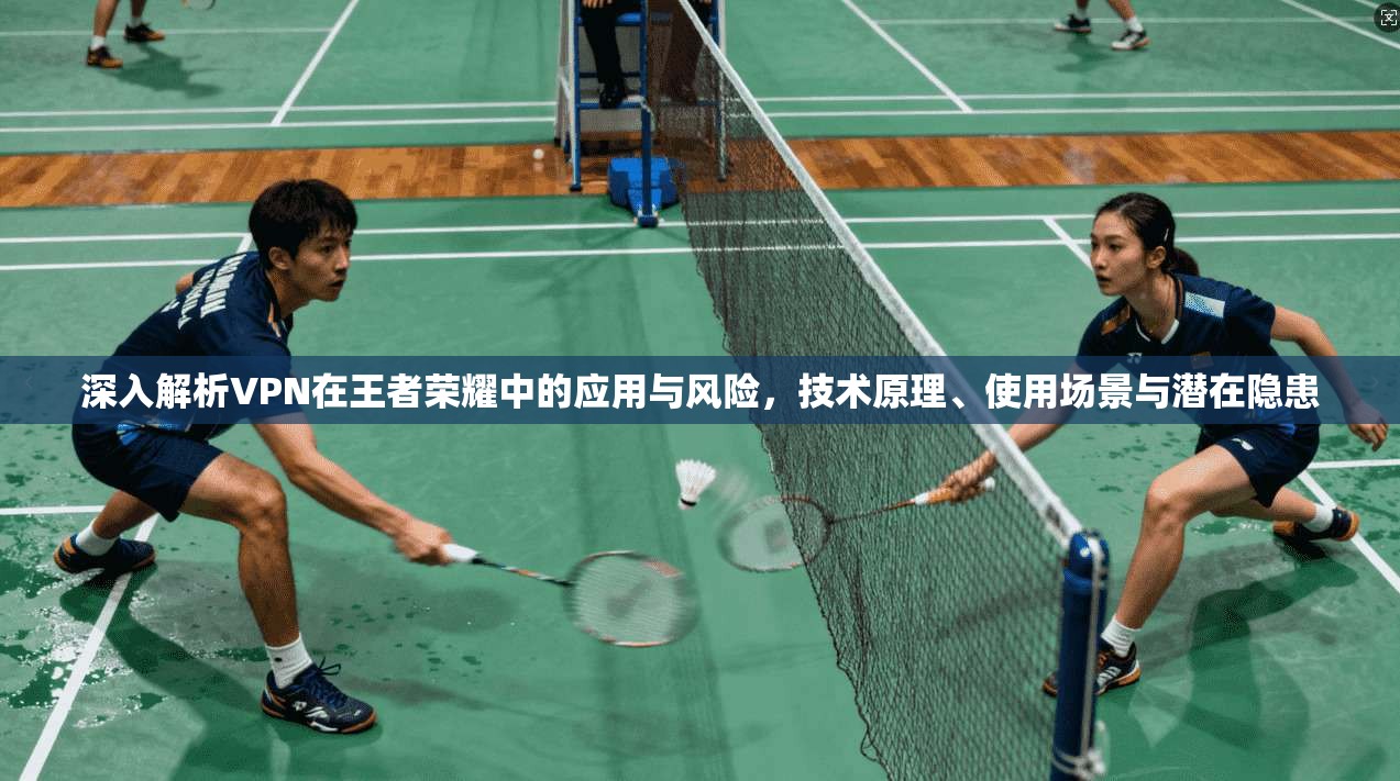 深入解析VPN在王者荣耀中的应用与风险，技术原理、使用场景与潜在隐患