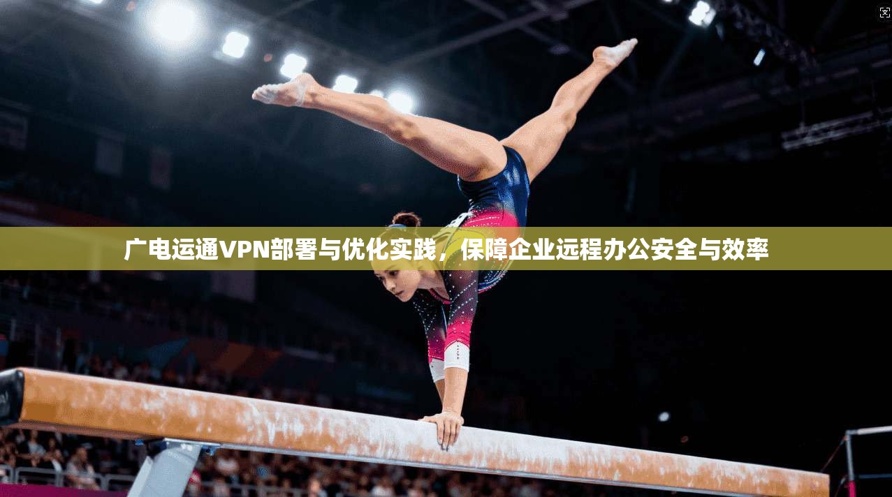 广电运通VPN部署与优化实践，保障企业远程办公安全与效率