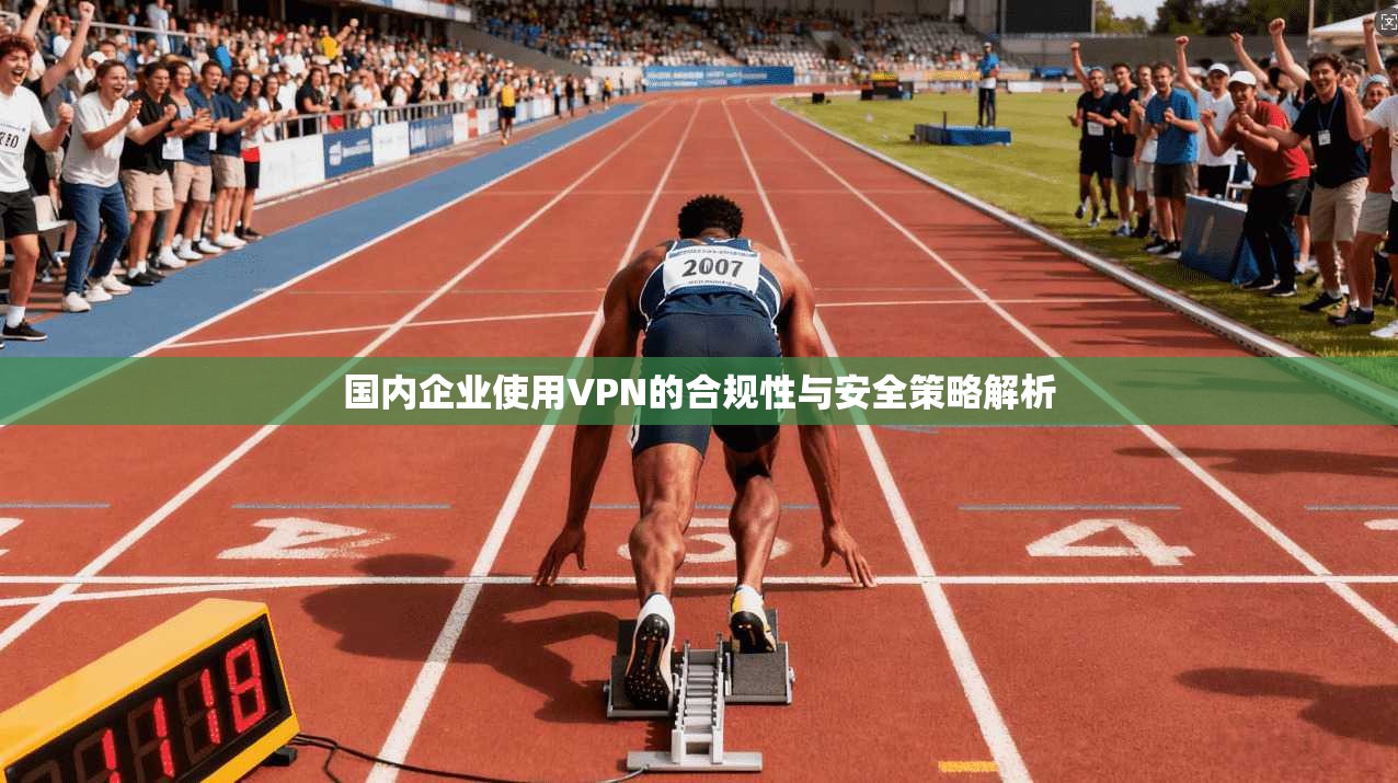 国内企业使用VPN的合规性与安全策略解析
