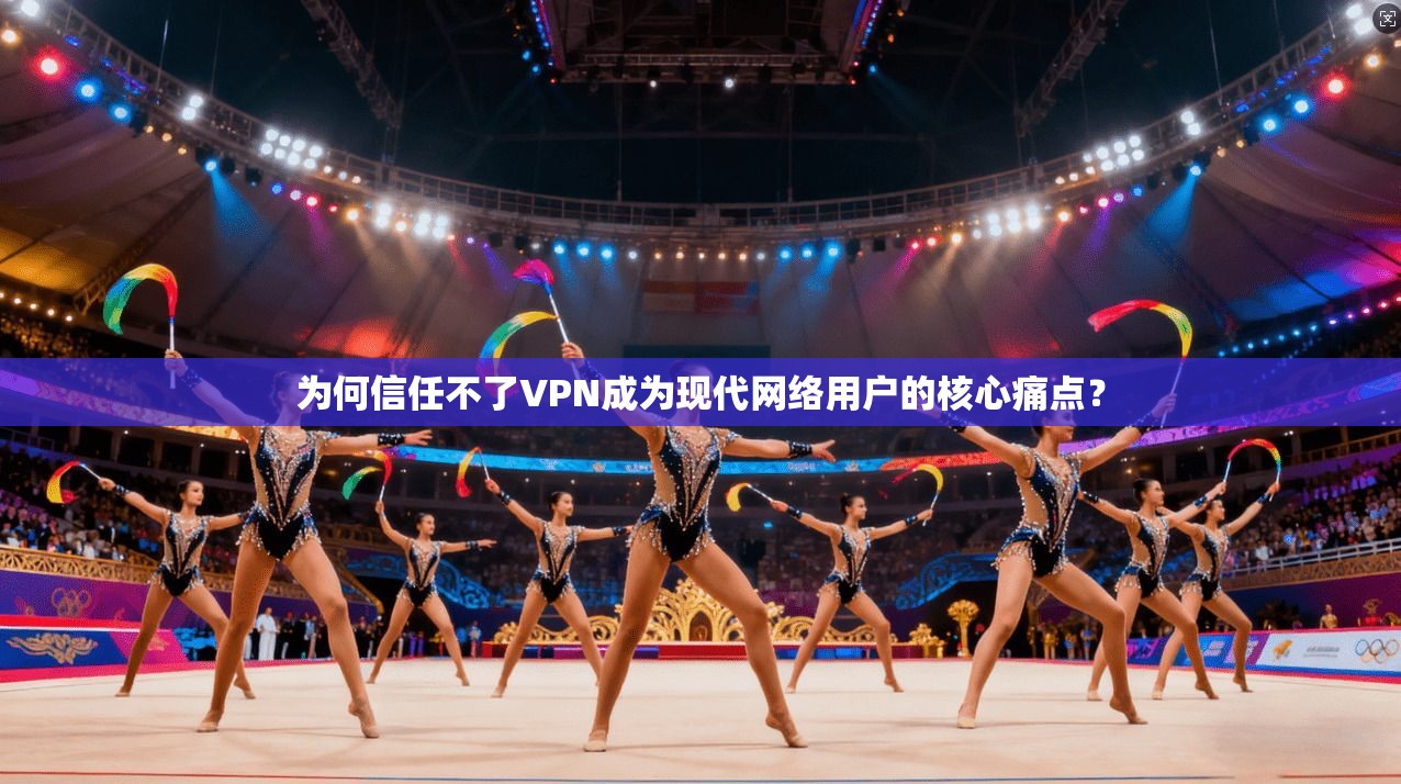 为何信任不了VPN成为现代网络用户的核心痛点？
