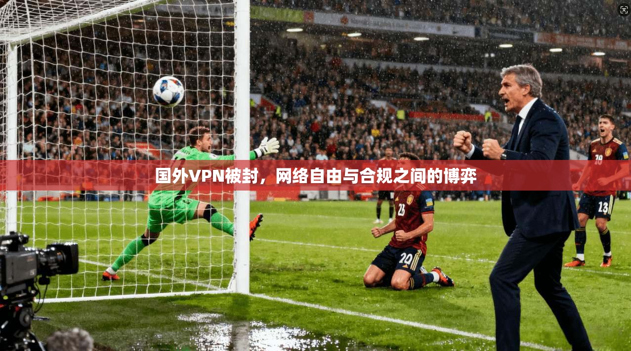国外VPN被封，网络自由与合规之间的博弈
