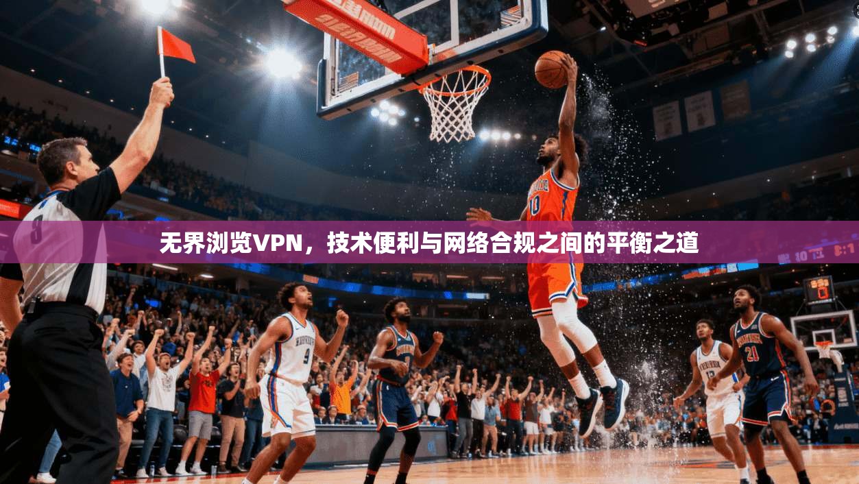 无界浏览VPN，技术便利与网络合规之间的平衡之道
