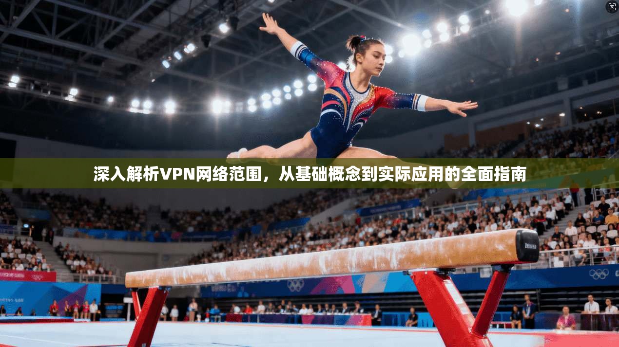 深入解析VPN网络范围，从基础概念到实际应用的全面指南