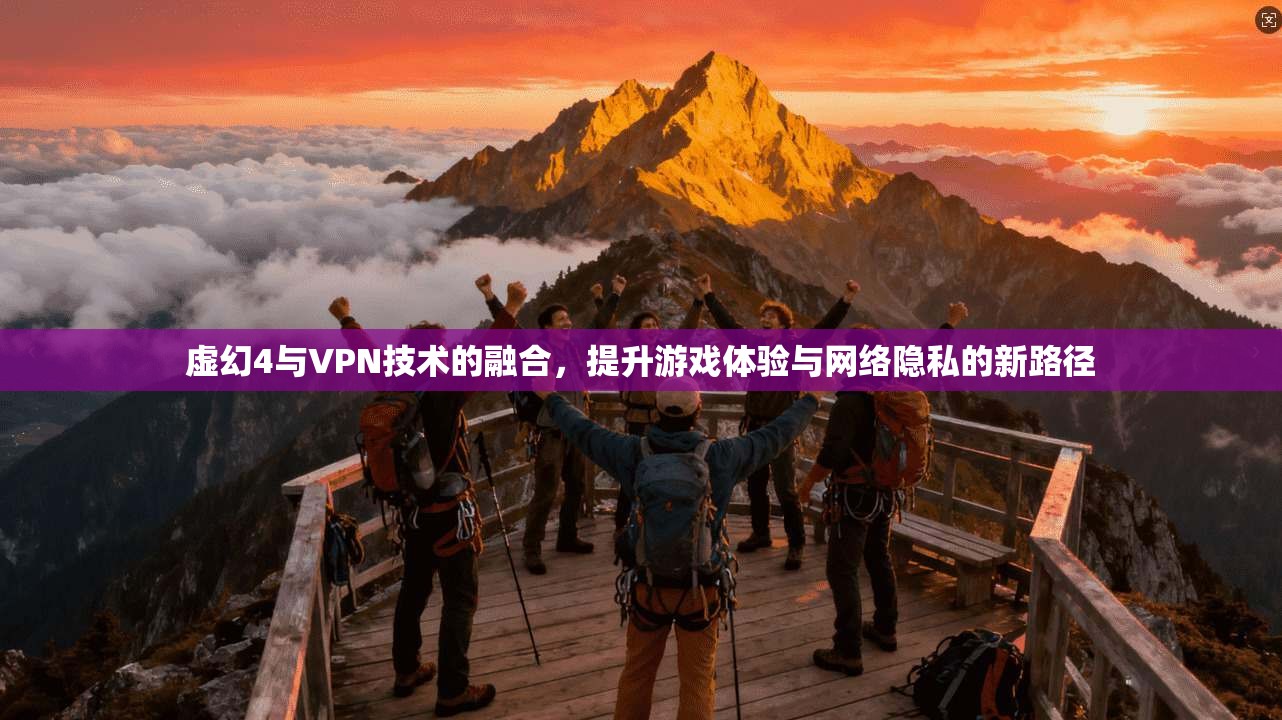 虚幻4与VPN技术的融合，提升游戏体验与网络隐私的新路径
