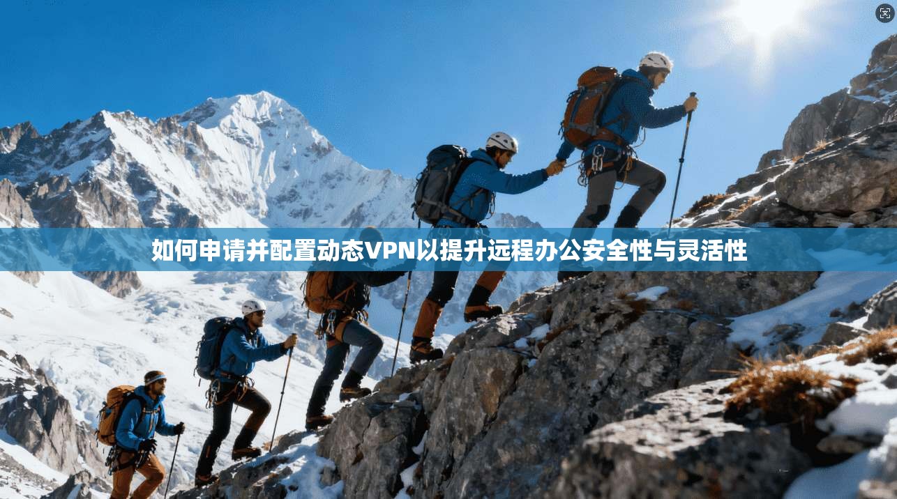 如何申请并配置动态VPN以提升远程办公安全性与灵活性