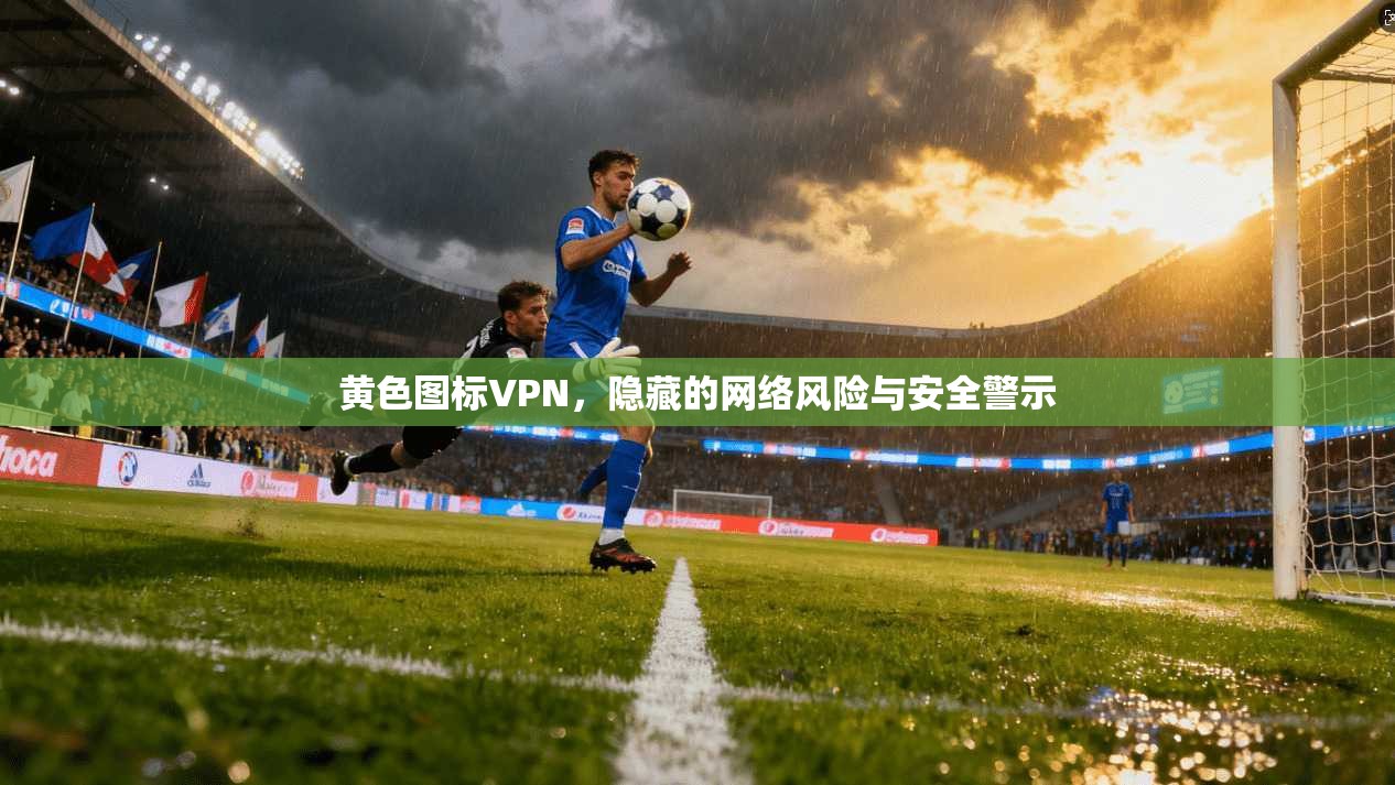 黄色图标VPN，隐藏的网络风险与安全警示