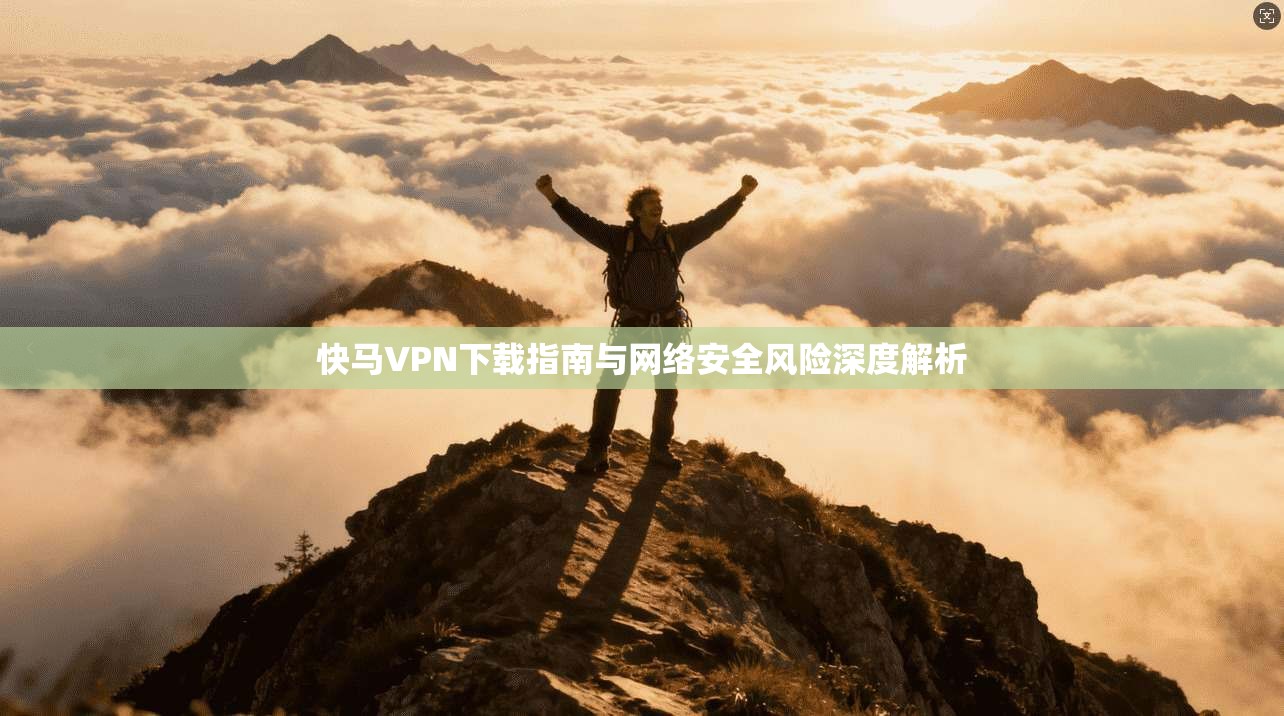 快马VPN下载指南与网络安全风险深度解析