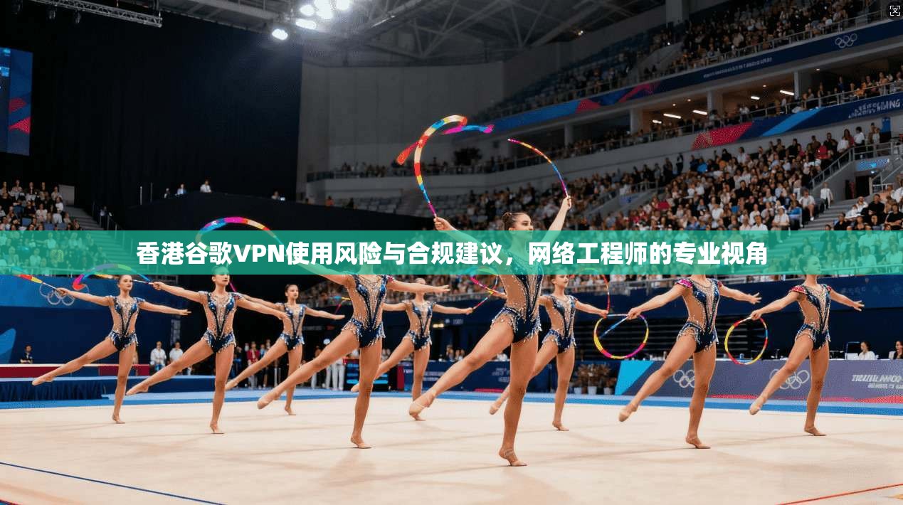 香港谷歌VPN使用风险与合规建议，网络工程师的专业视角