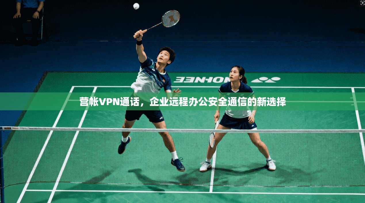 营帐VPN通话，企业远程办公安全通信的新选择