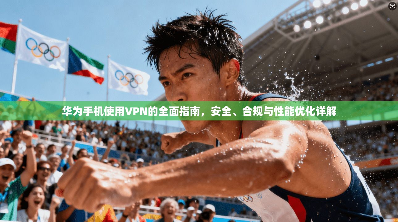 华为手机使用VPN的全面指南，安全、合规与性能优化详解