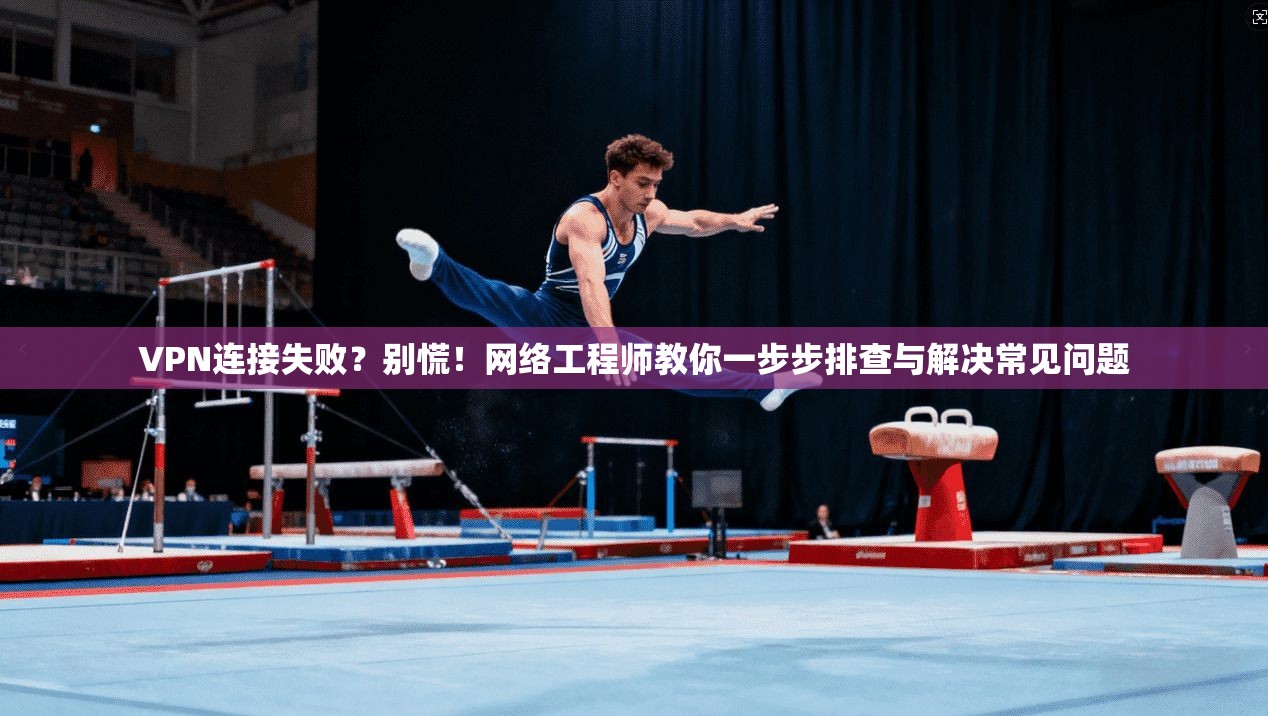 VPN连接失败？别慌！网络工程师教你一步步排查与解决常见问题