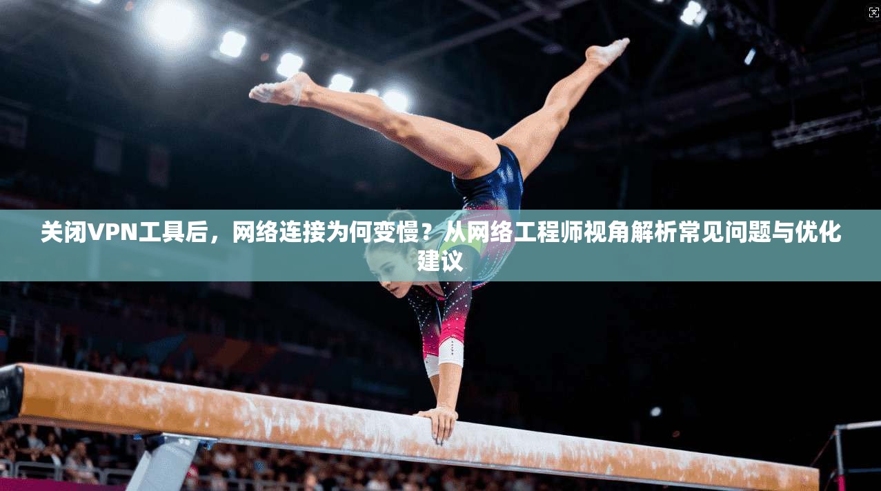 关闭VPN工具后，网络连接为何变慢？从网络工程师视角解析常见问题与优化建议