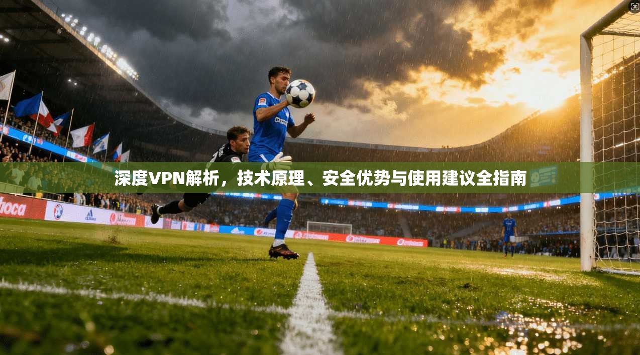 深度VPN解析，技术原理、安全优势与使用建议全指南