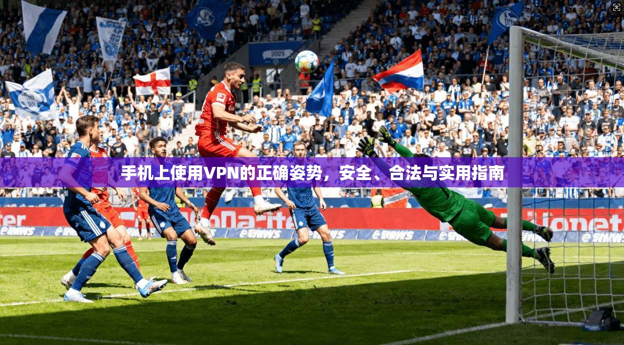 手机上使用VPN的正确姿势，安全、合法与实用指南